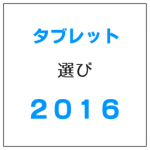 タブレット選び2016 10インチ・7インチの選び方