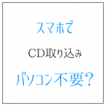 スマホでCD取り込み パソコンがなくても直接曲を入れる方法