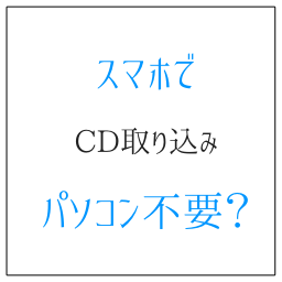 スマホでCD取り込み　パソコンがなくても直接曲を入れる方法