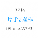 スマホを片手で操作したい? iPhoneなら可能になる秘密