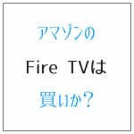 アマゾンのFire TVは買いか?5つ星付けてもいい理由