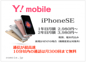 Y!mobile（ワイモバイル）：iPhoneSEが1年目月額2,980円、2年目月額3,980円（税別、端末代込み）、新規かMNPの場合（機種変更は対象外）、通信が超高速、10分以内の通話は月300回まで無料